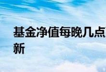 基金净值每晚几点更新 基金净值每晚几点更新