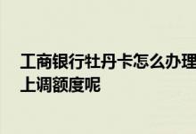 工商银行牡丹卡怎么办理 工商银行08年牡丹卡要怎么申请上调额度呢