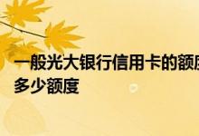 一般光大银行信用卡的额度是多少 请问光大银行信用卡能下多少额度