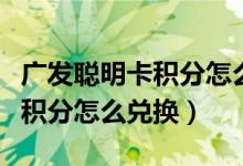 广发聪明卡积分怎么兑换减少了（广发聪明卡积分怎么兑换）