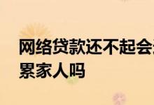 网络贷款还不起会连累家人吗 贷款不还会连累家人吗