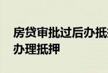 房贷审批过后办抵押是谁去办 房贷审批谁去办理抵押