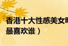 香港十大性感美女明星（香港性感女神盘点你最喜欢谁）