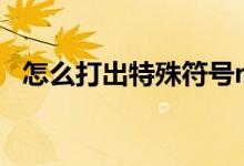 怎么打出特殊符号r（怎么打出特殊符号°）