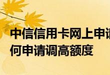 中信信用卡网上申请怎么开通 中信信用卡​如何申请调高额度