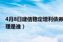 4月8日建信稳定增利债券A一年来涨了多少（该基金现任经理是谁）