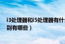 i3处理器和i5处理器有什么区别（i3处理器和i5处理器的区别有哪些）