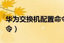 华为交换机配置命令大全（华为交换机配置命令）