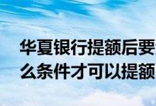 华夏银行提额后要注意什么 华夏银行满足什么条件才可以提额
