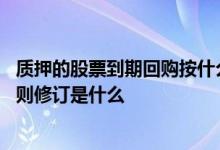 质押的股票到期回购按什么价格 股票质押式回购交易业务规则修订是什么 