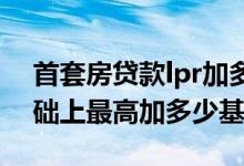 首套房贷款lpr加多少基点 房贷利率在lpr基础上最高加多少基点