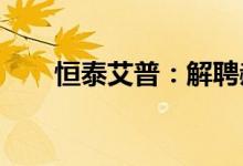恒泰艾普：解聘郝晋旭副总经理职务