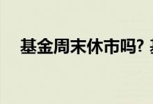基金周末休市吗? 基金周末休市有收益吗