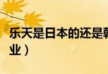 乐天是日本的还是韩国的（其实乐天是韩国企业）