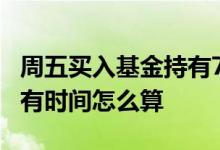 周五买入基金持有7天怎么算 基金再次买入持有时间怎么算
