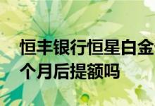 恒丰银行恒星白金卡怎么提额 恒星白金卡三个月后提额吗