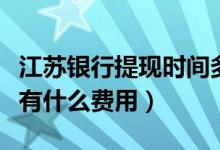 江苏银行提现时间多久（江苏银行信用卡提现有什么费用）