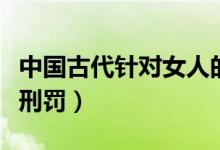 中国古代针对女人的十大酷刑（中国古代十大刑罚）