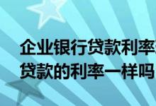企业银行贷款利率现在多少 企业贷款和个人贷款的利率一样吗