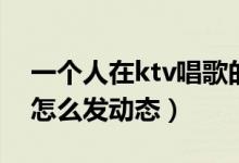 一个人在ktv唱歌的说说（一个人在ktv唱歌怎么发动态）