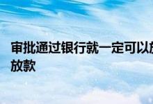 审批通过银行就一定可以放款吗 银行审批通过是不是一定会放款