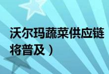 沃尔玛蔬菜供应链（旗下所有生鲜蔬菜供应商将普及）