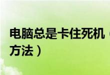 电脑总是卡住死机（电脑经常卡住死机的解决方法）