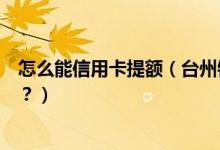 怎么能信用卡提额（台州银行信用卡刚下卡可以申请提额吗？）