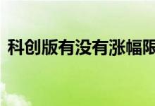 科创版有没有涨幅限制 科创版涨停无限制的