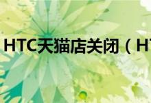 HTC天猫店关闭（HTC线上销售渠道在调整）