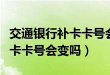 交通银行补卡卡号会变吗（交通银行信用卡换卡卡号会变吗）