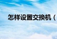 怎样设置交换机（交换机应该怎么设置）