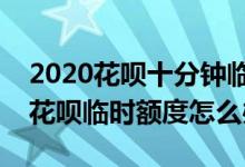 2020花呗十分钟临时提额码 2020双11没有花呗临时额度怎么办