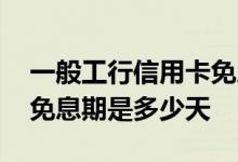一般工行信用卡免息期多少天 工行信用卡的免息期是多少天