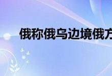 俄称俄乌边境俄方一侧村庄遭乌方炮击