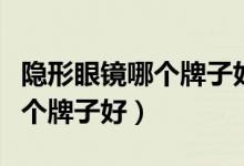隐形眼镜哪个牌子好用性价比高（隐形眼镜哪个牌子好）