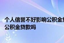 个人信誉不好影响公积金贷款吗 有过助学贷款逾期可以住房公积金贷款吗