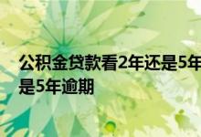 公积金贷款看2年还是5年逾期,2020年 公积金贷款看2年还是5年逾期 