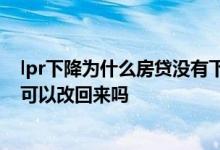 lpr下降为什么房贷没有下降 房贷改lpr后悔了怎么办 lpr还可以改回来吗