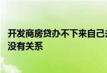 开发商房贷办不下来自己去能办吗 房贷办不下来跟开发商有没有关系