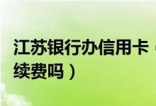 江苏银行办信用卡（江苏银行信用卡刷卡有手续费吗）