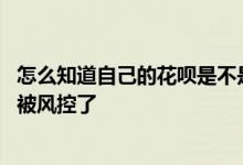 怎么知道自己的花呗是不是被风控了 花呗怎么能看到是不是被风控了