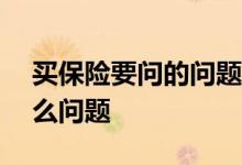 买保险要问的问题100个 买保险要问清楚什么问题