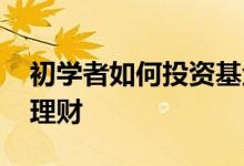 初学者如何投资基金理财 新手如何投资基金理财