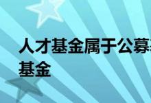 人才基金属于公募基金吗 什么人才可以发行基金