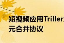 短视频应用Triller放弃与海易国际近50亿美元合并协议