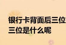 银行卡背面后三位是什么意思 银行卡背面后三位是什么呢