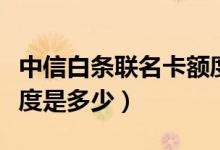 中信白条联名卡额度多少（中信白条联名卡额度是多少）