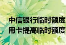 中信银行临时额度到期了怎么办 中信银行信用卡提高临时额度