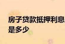 房子贷款抵押利息是多少 房屋贷款抵押利息是多少